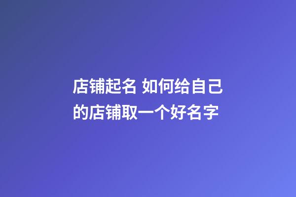 店铺起名 如何给自己的店铺取一个好名字-第1张-店铺起名-玄机派